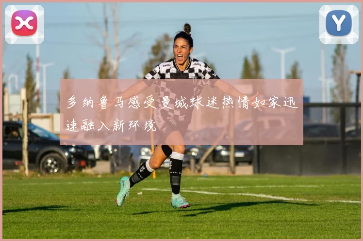 多纳鲁马感受曼城球迷热情如家迅速融入新环境