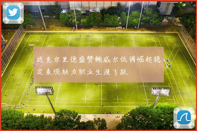 迈克尔里德盛赞鲍威尔低调崛起稳定表现助力职业生涯飞跃