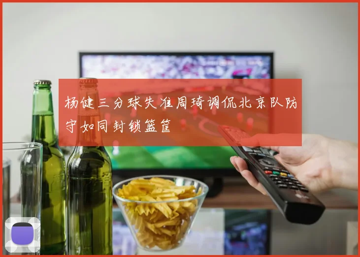 杨健三分球失准周琦调侃北京队防守如同封锁篮筐