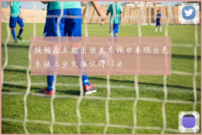 杨瀚森未能出场克尼佩尔表现出色乐福三分失准仅得11分