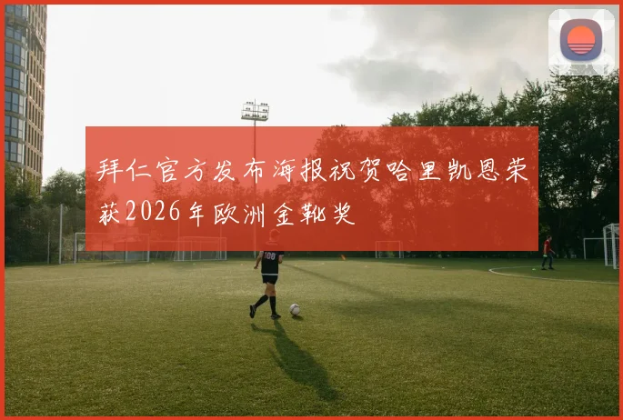 拜仁官方发布海报祝贺哈里凯恩荣获2026年欧洲金靴奖