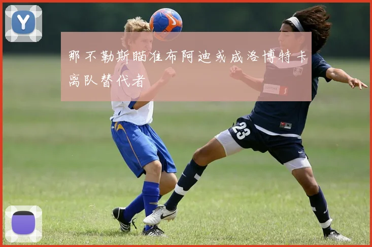 那不勒斯瞄准布阿迪或成洛博特卡离队替代者