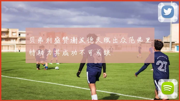 贝弗利盛赞谢泼德天赋出众范弗里特助力其成功不可或缺