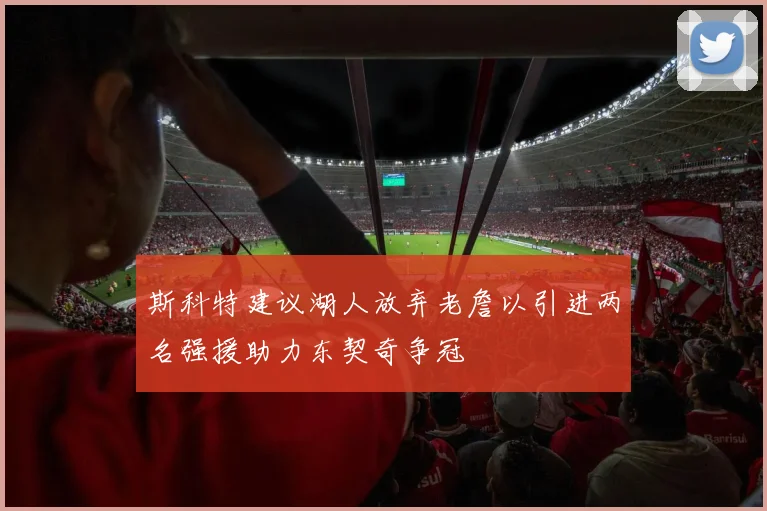 斯科特建议湖人放弃老詹以引进两名强援助力东契奇争冠