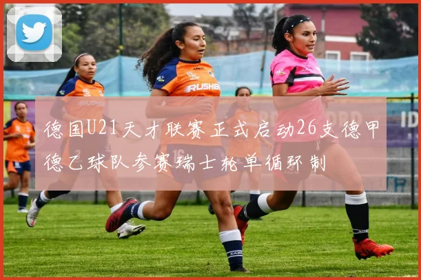 德国U21天才联赛正式启动26支德甲德乙球队参赛瑞士轮单循环制