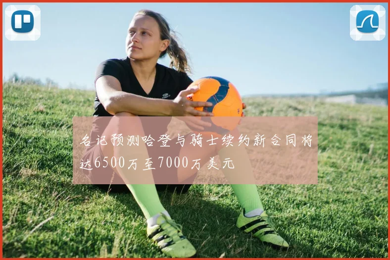 名记预测哈登与骑士续约新合同将达6500万至7000万美元