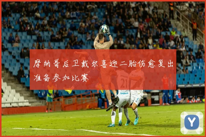 摩纳哥后卫戴尔喜迎二胎伤愈复出准备参加比赛