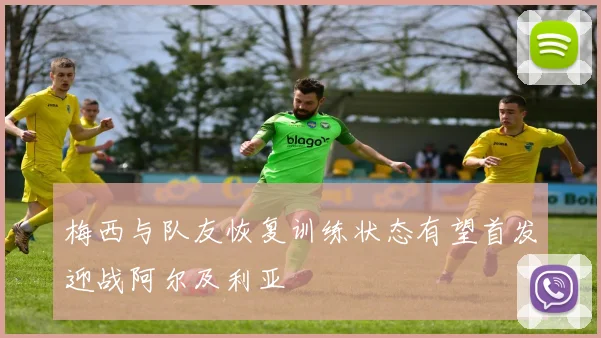 梅西与队友恢复训练状态有望首发迎战阿尔及利亚