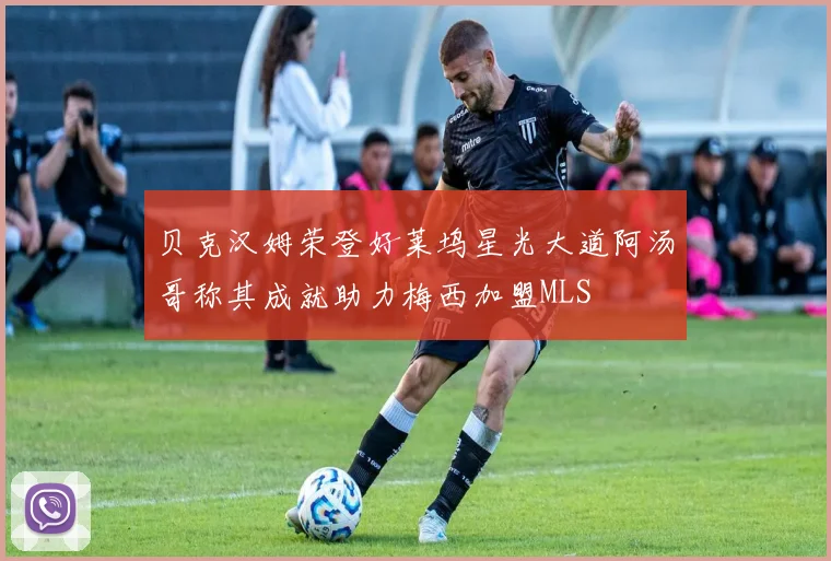 贝克汉姆荣登好莱坞星光大道阿汤哥称其成就助力梅西加盟MLS