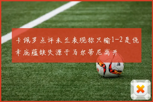卡佩罗点评米兰表现称只输1-2是侥幸底蕴缺失源于马尔蒂尼离开