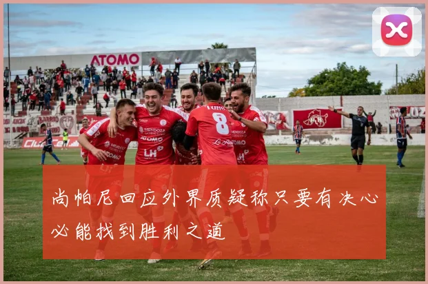 尚帕尼回应外界质疑称只要有决心必能找到胜利之道