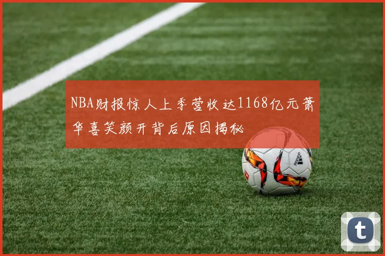 NBA财报惊人上季营收达1168亿元萧华喜笑颜开背后原因揭秘