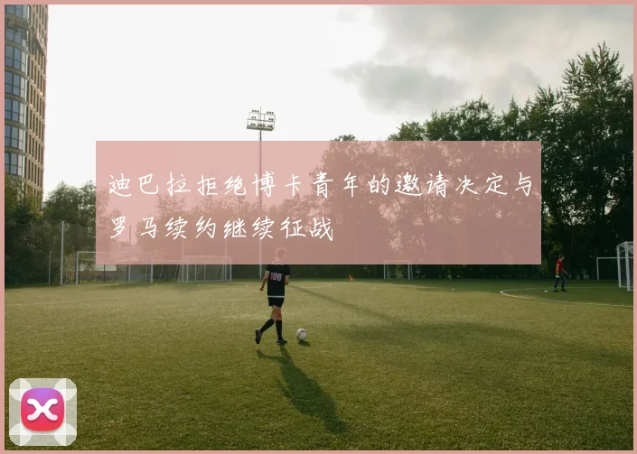 迪巴拉拒绝博卡青年的邀请决定与罗马续约继续征战