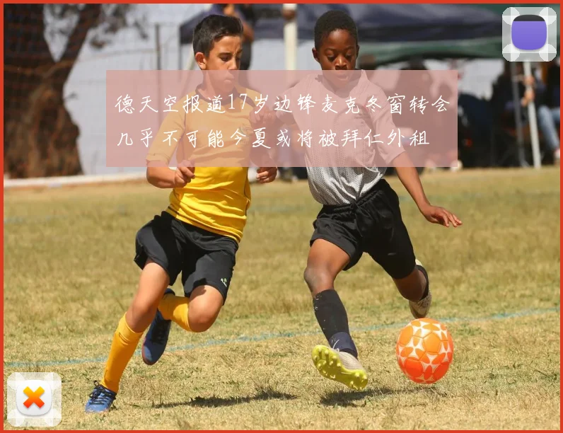 德天空报道17岁边锋麦克冬窗转会几乎不可能今夏或将被拜仁外租