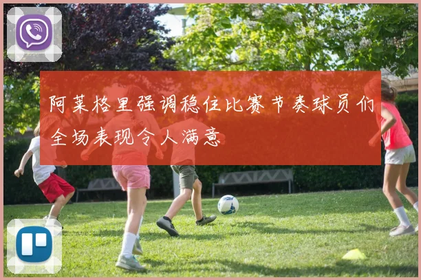 阿莱格里强调稳住比赛节奏球员们全场表现令人满意