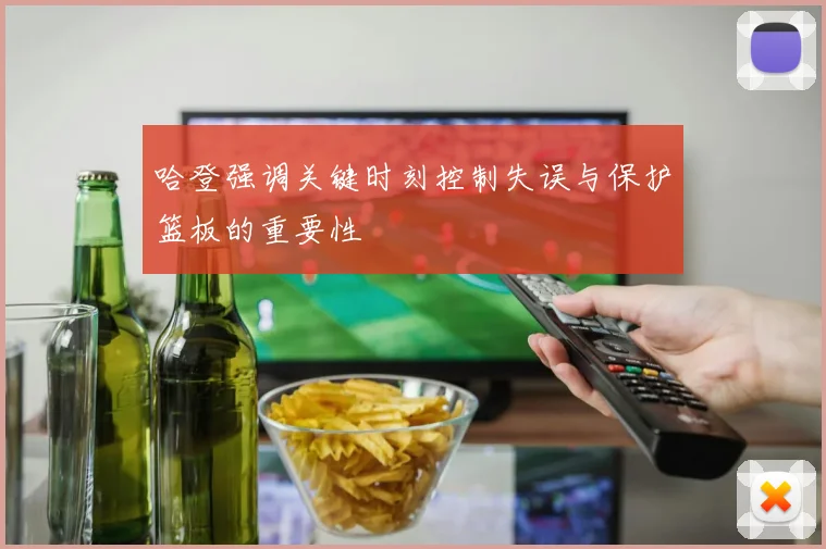 哈登强调关键时刻控制失误与保护篮板的重要性