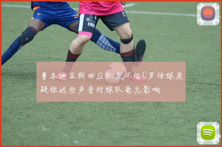鲁本迪亚斯回应队友不给C罗传球质疑称这些声音对球队毫无影响