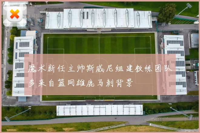 魔术新任主帅斯威尼组建教练团队多来自篮网雄鹿马刺背景