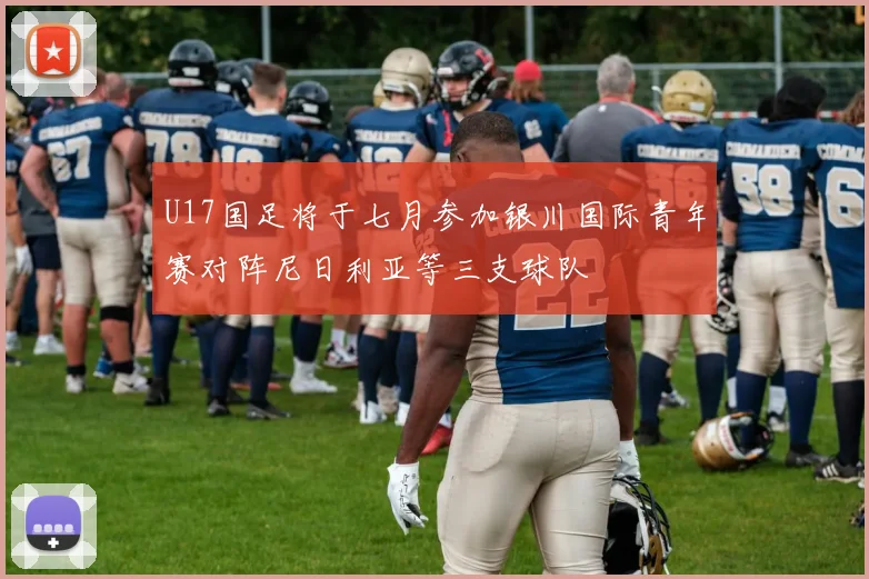 U17国足将于七月参加银川国际青年赛对阵尼日利亚等三支球队