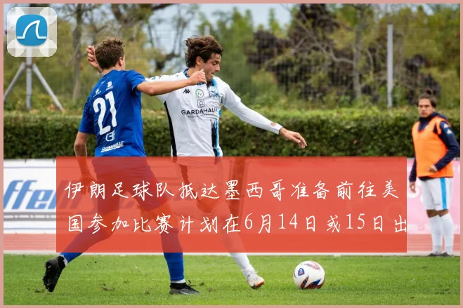 伊朗足球队抵达墨西哥准备前往美国参加比赛计划在6月14日或15日出发