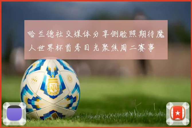 哈兰德社交媒体分享侧脸照期待魔人世界杯首秀目光聚焦周二赛事