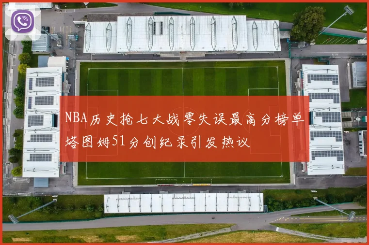 NBA历史抢七大战零失误最高分榜单塔图姆51分创纪录引发热议